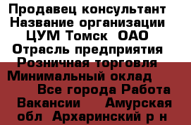 Продавец-консультант › Название организации ­ ЦУМ Томск, ОАО › Отрасль предприятия ­ Розничная торговля › Минимальный оклад ­ 20 000 - Все города Работа » Вакансии   . Амурская обл.,Архаринский р-н